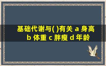 基础代谢与( )有关 a 身高 b 体重 c 胖瘦 d 年龄